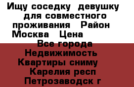 Ищу соседку (девушку) для совместного проживания › Район ­ Москва › Цена ­ 7 500 - Все города Недвижимость » Квартиры сниму   . Карелия респ.,Петрозаводск г.